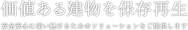 価値ある建物を保存再生 安全安心に使い続けるためのソリューションをご提供します